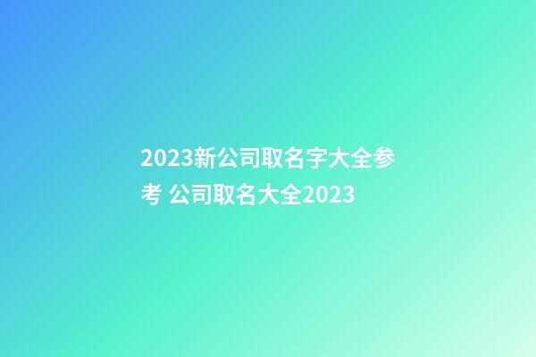 2023新公司取名字大全参考 公司取名大全2023